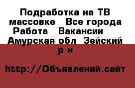 Подработка на ТВ-массовке - Все города Работа » Вакансии   . Амурская обл.,Зейский р-н